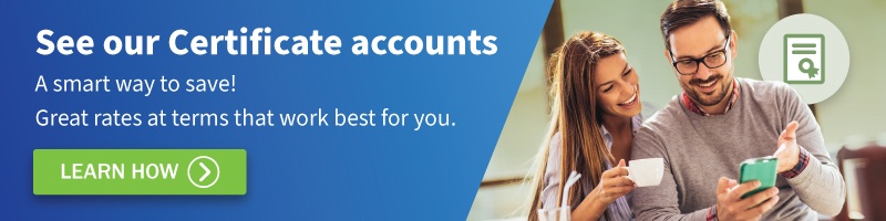 See our Certificate accounts. A smart way to Save! Great rates at terms that work best for you. Learn How.